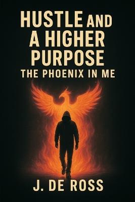 Hustle and a Higher Purpose: The Phoenix in Me - J de Ross - cover