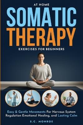 At Home Somatic Therapy Exercises For Beginners: Easy & Gentle Movements For Nervous System Regulation Emotional Healing, And Lasting Calm - S C Monroe - cover