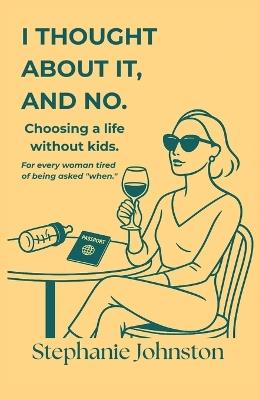 I Thought About It, and No: Choosing a Life Without Kids - Stephanie Johnston - cover