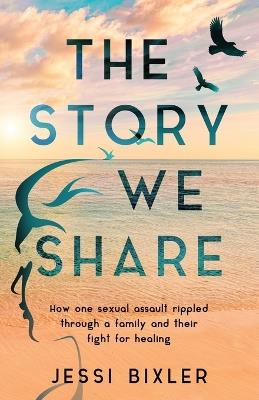 The Story We Share: How one sexual assault rippled through a family and their fight for healing - Jessi Bixler - cover