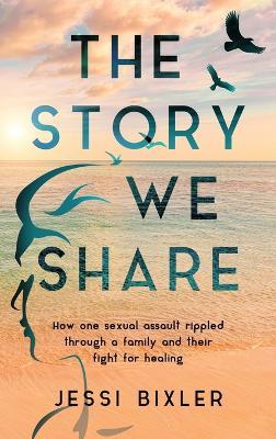 The Story We Share: How one sexual assault rippled through a family and their fight for healing - Jessi Bixler - cover