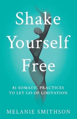 Shake Yourself Free: 81 Somatic Practices to Let Go of Limitation - Melanie B Smithson - cover
