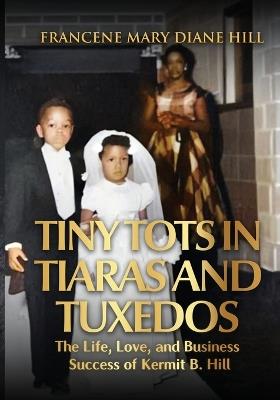 Tiny Tots in Tiaras and Tuxedos: The Life, Love, and Business Success of Kermit B. Hill - Francene Mary Diane Hill - cover