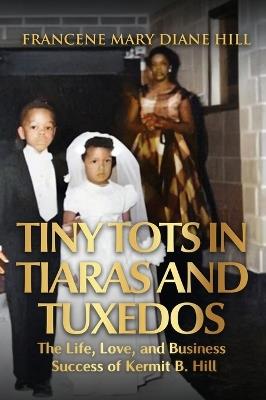 Tiny Tots in Tiaras and Tuxedos: The Life, Love, and Business Success of Kermit B. Hill - Francene Mary Diane Hill - cover