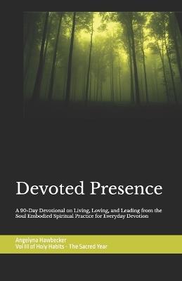 Devoted Presence: A 90-Day Devotional on Living, Loving, and Leading for Everyday Devotion Volume III of Holy Habits - The Sacred Year - Angelyna Hawbecker - cover