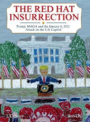 The Red Hat Insurrection: Trump, MAGA and the January 6, 2021 Attack on the U.S. Capitol - T L Seay - cover
