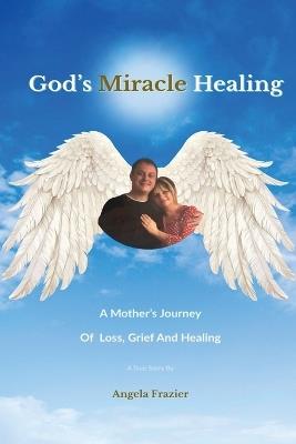God's Miracle Healing: A Mother's Journey Of Loss, Grief And Healing - Angela G Frazier - cover