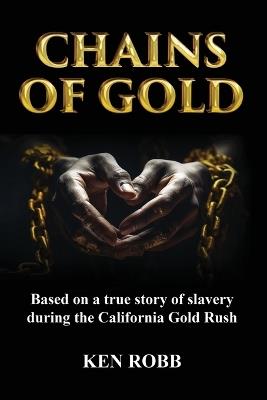 Chains of Gold: Based on the true story of slavery during the California Gold Rush - Ken Robb - cover
