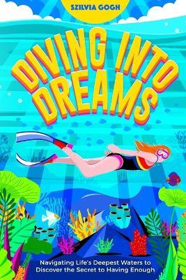 Diving into Dreams: Navigating Life's Deepest Waters to Discover the Secret of Having Enough - Szilvia Gogh - cover