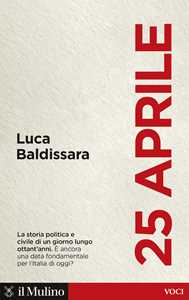 Libro 25 aprile. La storia politica e civile di un giorno lungo ottant'anni. È ancora una data fondamentale per l'Italia di oggi? Luca Baldissara