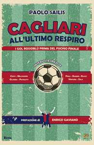 Libro Cagliari all'ultimo respiro. I gol rossoblù prima del fischio finale Paolo Sailis
