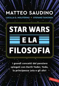 Libro Star Wars e la filosofia. I grandi concetti del pensiero spiegati con Darth Vader, Yoda, la Principessa Leia e gli altri Matteo Saudino Lucilla Guendalina Moliterno Stefano Tancredi